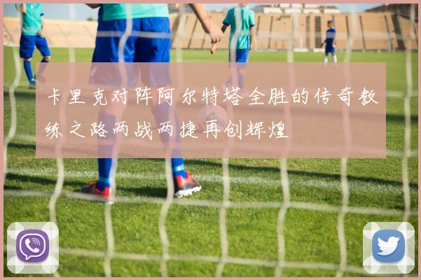 卡里克对阵阿尔特塔全胜的传奇教练之路两战两捷再创辉煌