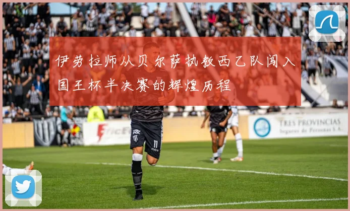 伊劳拉师从贝尔萨执教西乙队闯入国王杯半决赛的辉煌历程