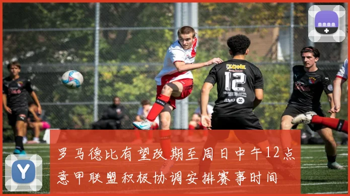 罗马德比有望改期至周日中午12点意甲联盟积极协调安排赛事时间