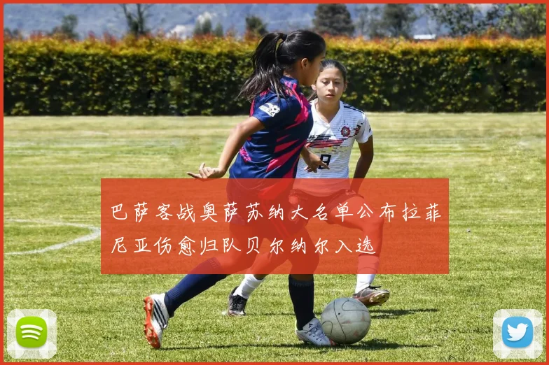 巴萨客战奥萨苏纳大名单公布拉菲尼亚伤愈归队贝尔纳尔入选