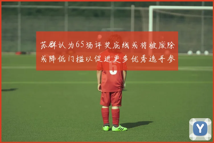 苏群认为65场评奖底线或将被废除或降低门槛以促进更多优秀选手参与