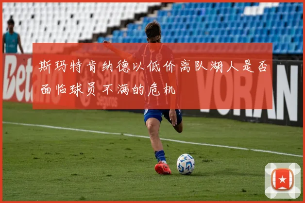 斯玛特肯纳德以低价离队湖人是否面临球员不满的危机