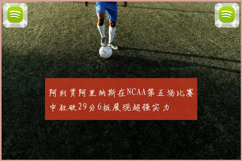 阿利贾阿里纳斯在NCAA第五场比赛中狂砍29分6板展现超强实力