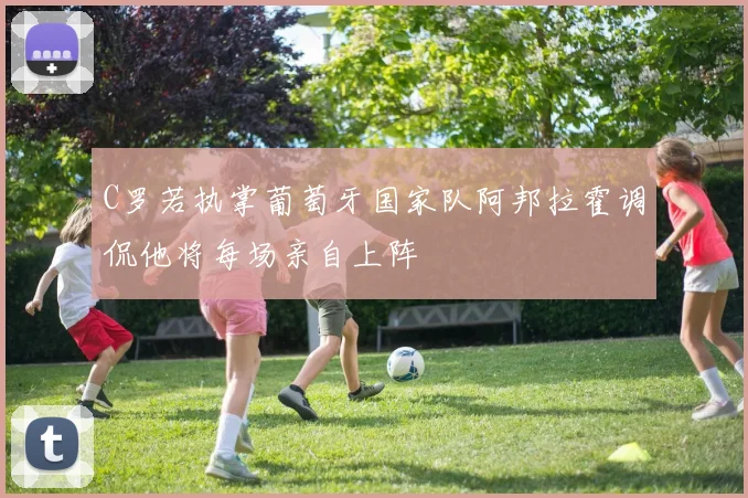 C罗若执掌葡萄牙国家队阿邦拉霍调侃他将每场亲自上阵