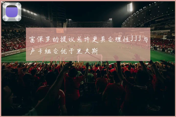 富保罗的提议或许更具合理性JJJ与卢卡组合优于里夫斯