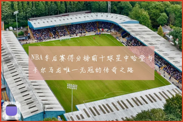 NBA季后赛得分榜前十球星中哈登与卡尔马龙唯一无冠的传奇之路