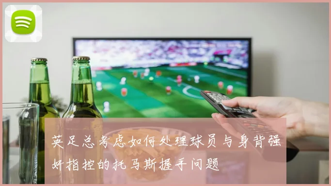 英足总考虑如何处理球员与身背强奸指控的托马斯握手问题
