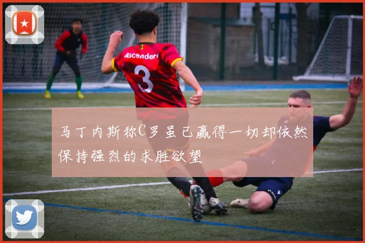 马丁内斯称C罗虽已赢得一切却依然保持强烈的求胜欲望