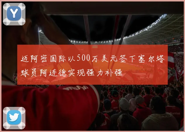 迈阿密国际以500万美元签下塞尔塔球员阿连德实现强力补强