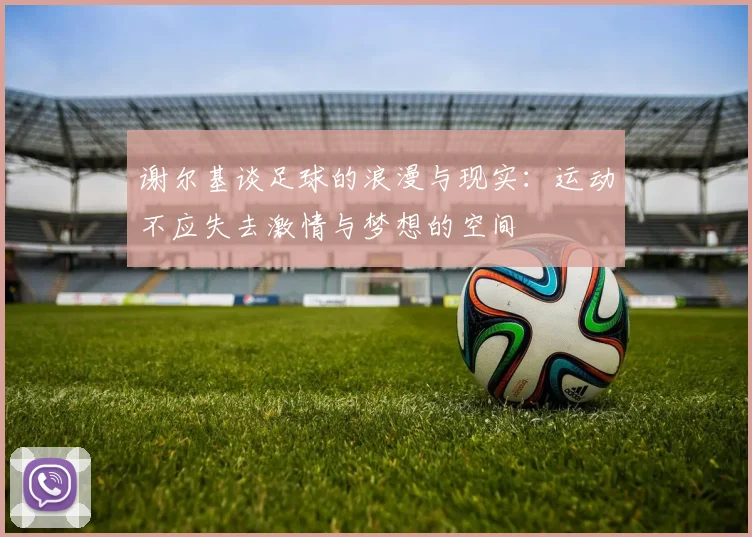 谢尔基谈足球的浪漫与现实：运动不应失去激情与梦想的空间