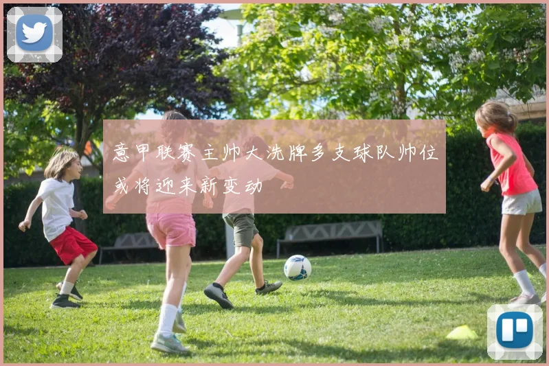 意甲联赛主帅大洗牌多支球队帅位或将迎来新变动