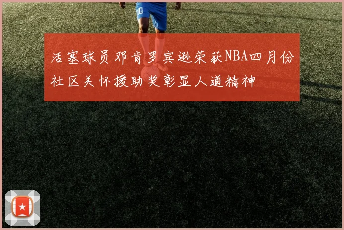活塞球员邓肯罗宾逊荣获NBA四月份社区关怀援助奖彰显人道精神