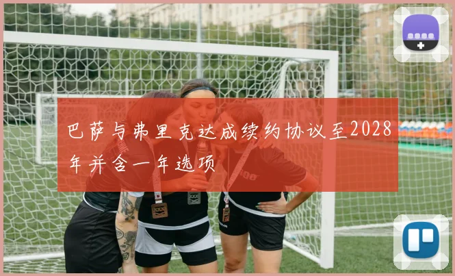 巴萨与弗里克达成续约协议至2028年并含一年选项