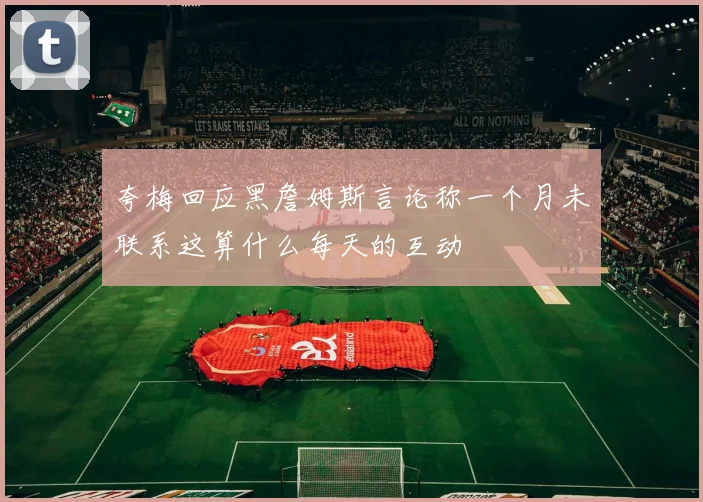 夸梅回应黑詹姆斯言论称一个月未联系这算什么每天的互动