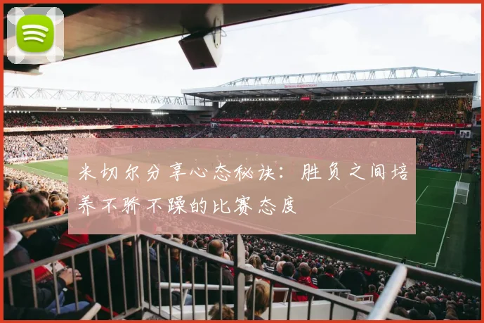 米切尔分享心态秘诀：胜负之间培养不骄不躁的比赛态度