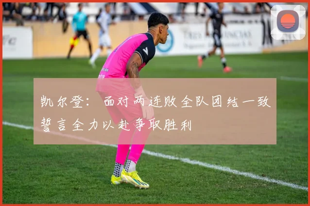 凯尔登：面对两连败全队团结一致誓言全力以赴争取胜利