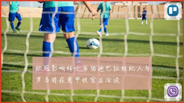 欧冠影响转会市场迪巴拉经纪人与罗马将在意甲收官后洽谈