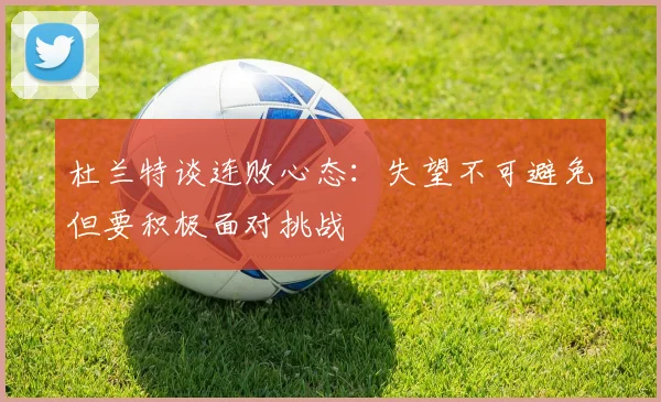 杜兰特谈连败心态：失望不可避免但要积极面对挑战
