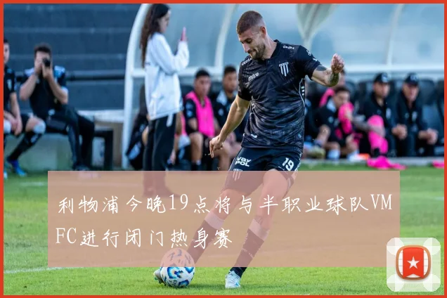 利物浦今晚19点将与半职业球队VMFC进行闭门热身赛